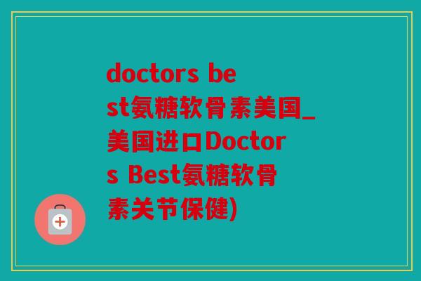doctors best氨糖软骨素美国_美国进口Doctors Best氨糖软骨素关节保健)