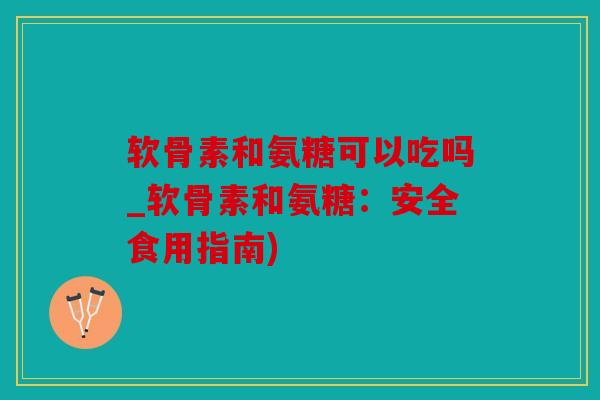 软骨素和氨糖可以吃吗_软骨素和氨糖：安全食用指南)