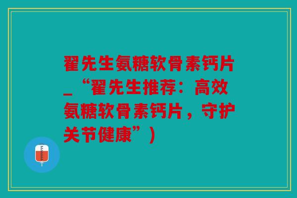 翟先生氨糖软骨素钙片_“翟先生推荐：高效氨糖软骨素钙片，守护关节健康”)
