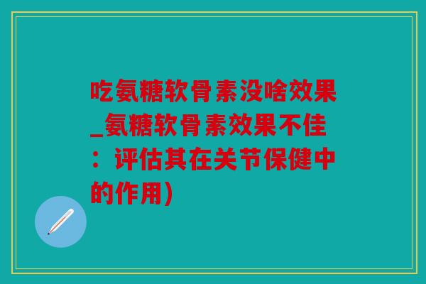 吃氨糖软骨素没啥效果_氨糖软骨素效果不佳：评估其在关节保健中的作用)