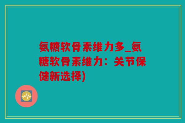 氨糖软骨素维力多_氨糖软骨素维力：关节保健新选择)