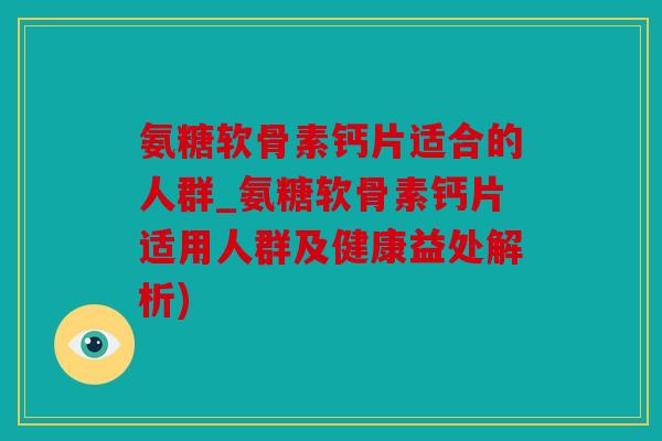 氨糖软骨素钙片适合的人群_氨糖软骨素钙片适用人群及健康益处解析)