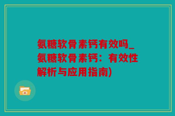 氨糖软骨素钙有效吗_氨糖软骨素钙：有效性解析与应用指南)