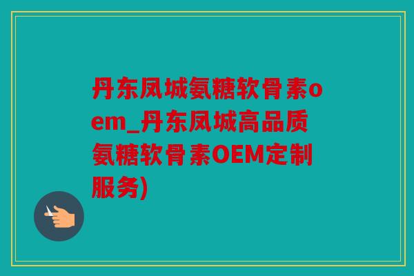 丹东凤城氨糖软骨素oem_丹东凤城高品质氨糖软骨素OEM定制服务)