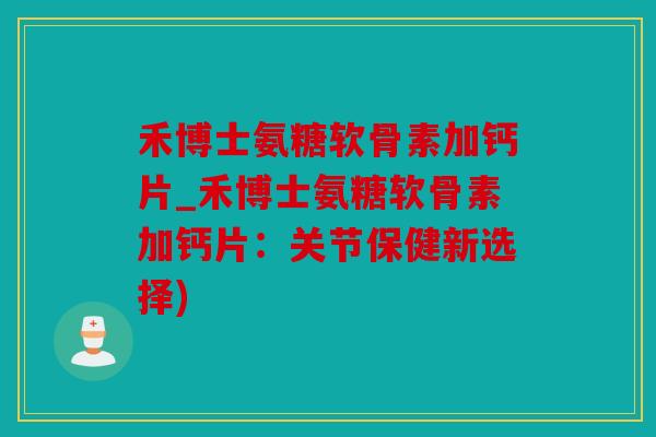 禾博士氨糖软骨素加钙片_禾博士氨糖软骨素加钙片：关节保健新选择)