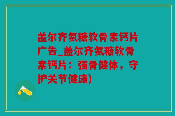 盖尔齐氨糖软骨素钙片广告_盖尔齐氨糖软骨素钙片：强骨健体，守护关节健康)