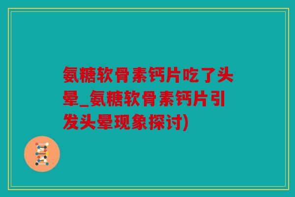 氨糖软骨素钙片吃了头晕_氨糖软骨素钙片引发头晕现象探讨)