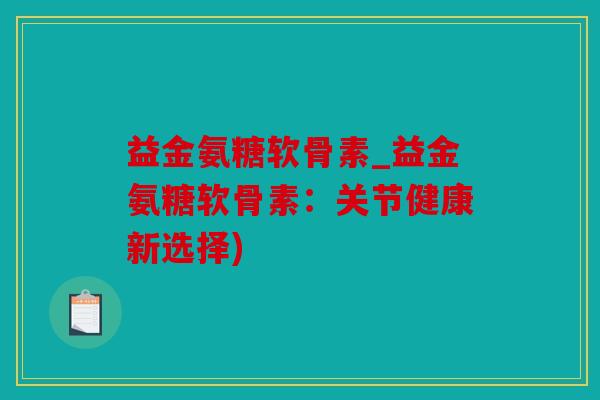 益金氨糖软骨素_益金氨糖软骨素：关节健康新选择)