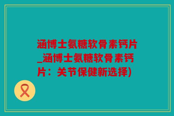 涵博士氨糖软骨素钙片_涵博士氨糖软骨素钙片：关节保健新选择)