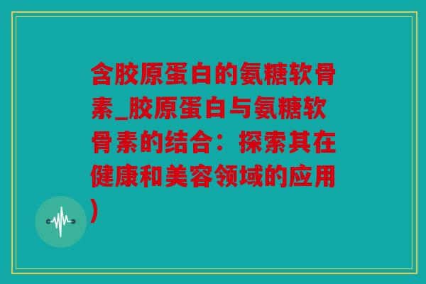 含胶原蛋白的氨糖软骨素_胶原蛋白与氨糖软骨素的结合：探索其在健康和美容领域的应用)