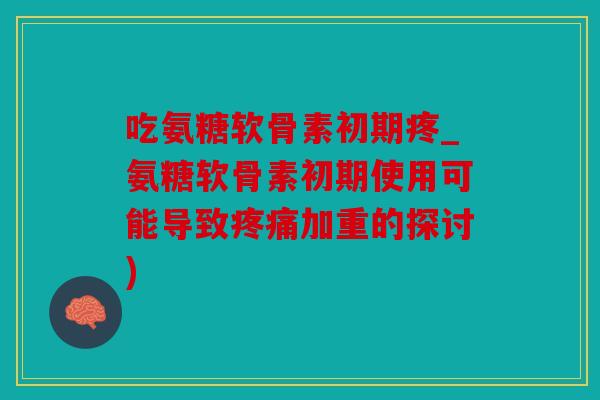 吃氨糖软骨素初期疼_氨糖软骨素初期使用可能导致疼痛加重的探讨)