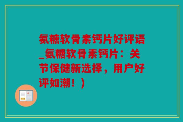 氨糖软骨素钙片好评语_氨糖软骨素钙片：关节保健新选择，用户好评如潮！)