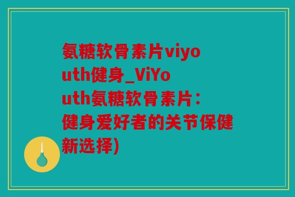 氨糖软骨素片viyouth健身_ViYouth氨糖软骨素片：健身爱好者的关节保健新选择)