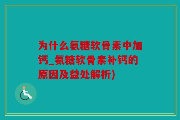 为什么氨糖软骨素中加钙_氨糖软骨素补钙的原因及益处解析)