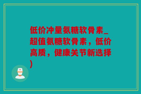 低价冲量氨糖软骨素_超值氨糖软骨素，低价高质，健康关节新选择)