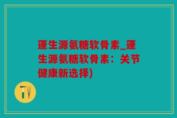 蓬生源氨糖软骨素_蓬生源氨糖软骨素：关节健康新选择)