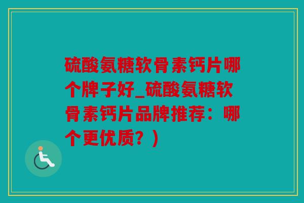 硫酸氨糖软骨素钙片哪个牌子好_硫酸氨糖软骨素钙片品牌推荐：哪个更优质？)