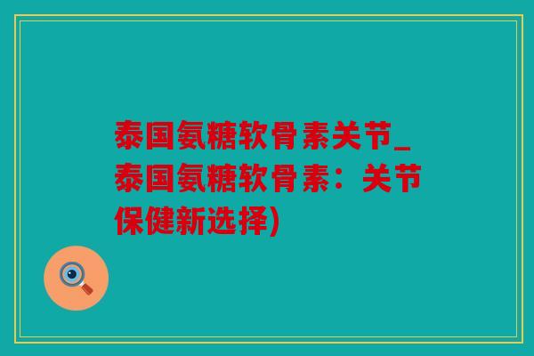 泰国氨糖软骨素关节_泰国氨糖软骨素：关节保健新选择)