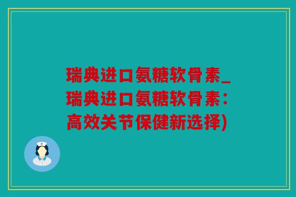 瑞典进口氨糖软骨素_瑞典进口氨糖软骨素：高效关节保健新选择)