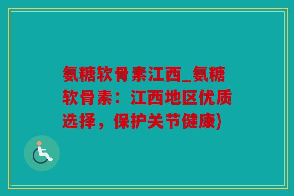 氨糖软骨素江西_氨糖软骨素：江西地区优质选择，保护关节健康)