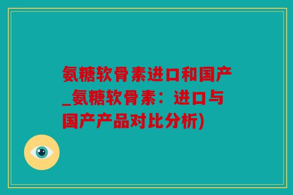 氨糖软骨素进口和国产_氨糖软骨素：进口与国产产品对比分析)