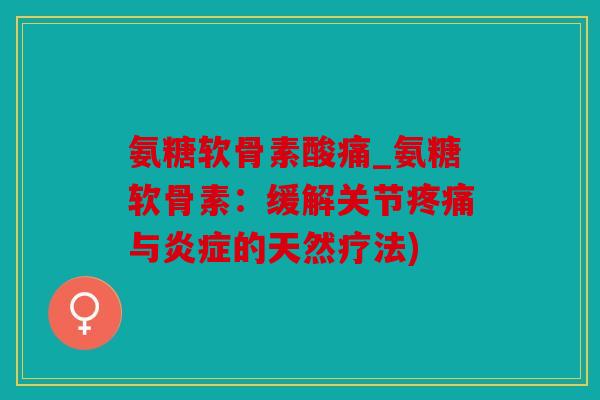 氨糖软骨素酸痛_氨糖软骨素：缓解关节疼痛与炎症的天然疗法)
