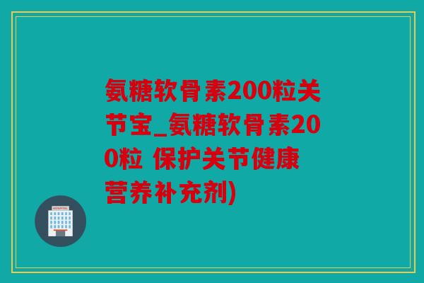 氨糖软骨素200粒关节宝_氨糖软骨素200粒 保护关节健康 营养补充剂)