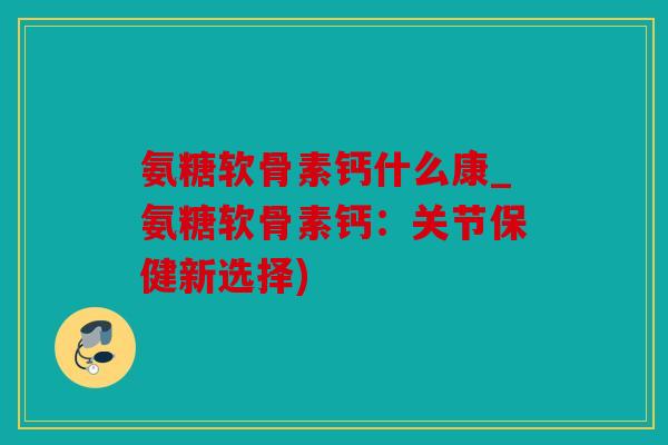 氨糖软骨素钙什么康_氨糖软骨素钙：关节保健新选择)