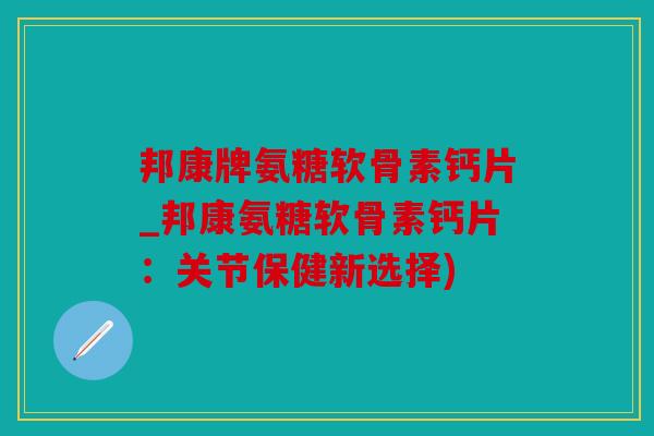 邦康牌氨糖软骨素钙片_邦康氨糖软骨素钙片：关节保健新选择)