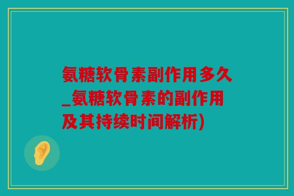 氨糖软骨素副作用多久_氨糖软骨素的副作用及其持续时间解析)