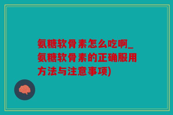 氨糖软骨素怎么吃啊_氨糖软骨素的正确服用方法与注意事项)