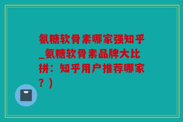 氨糖软骨素哪家强知乎_氨糖软骨素品牌大比拼：知乎用户推荐哪家？)