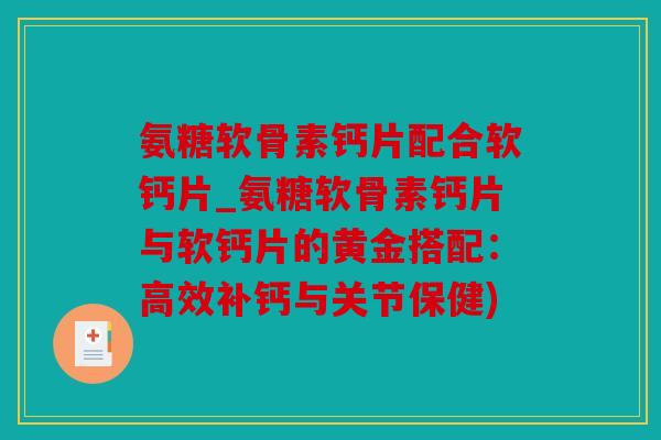 氨糖软骨素钙片配合软钙片_氨糖软骨素钙片与软钙片的黄金搭配：高效补钙与关节保健)
