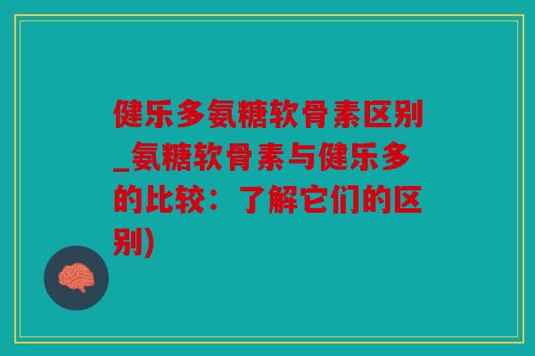 健乐多氨糖软骨素区别_氨糖软骨素与健乐多的比较：了解它们的区别)