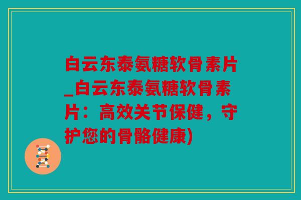 白云东泰氨糖软骨素片_白云东泰氨糖软骨素片：高效关节保健，守护您的骨骼健康)