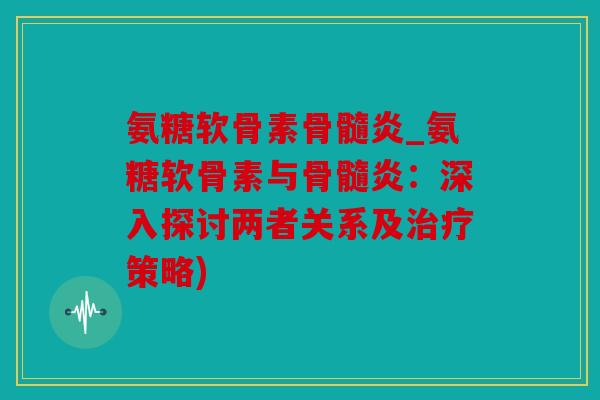 氨糖软骨素骨髓炎_氨糖软骨素与骨髓炎：深入探讨两者关系及治疗策略)