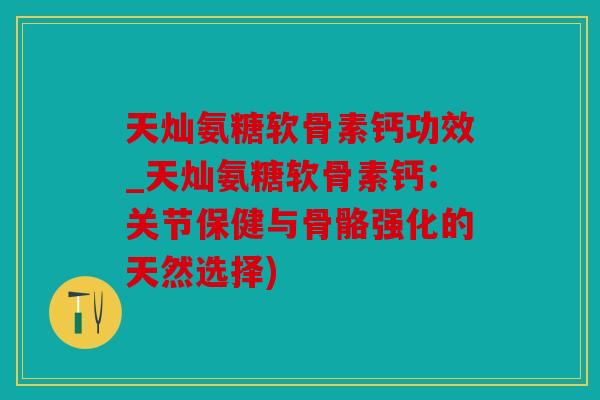 天灿氨糖软骨素钙功效_天灿氨糖软骨素钙：关节保健与骨骼强化的天然选择)