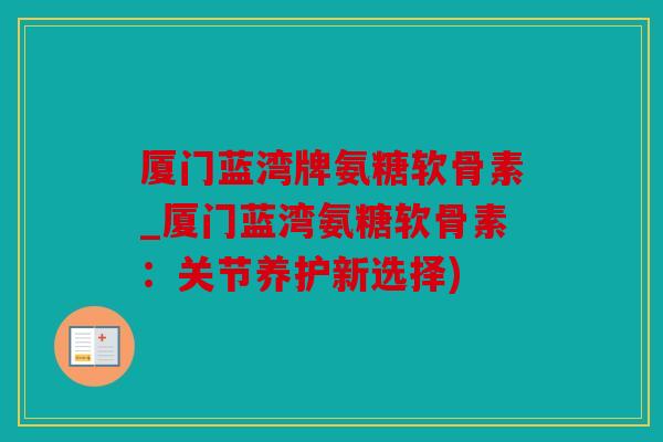 厦门蓝湾牌氨糖软骨素_厦门蓝湾氨糖软骨素：关节养护新选择)