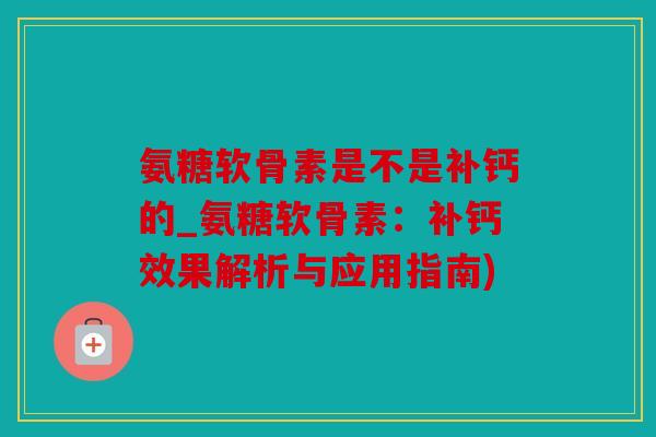 氨糖软骨素是不是补钙的_氨糖软骨素：补钙效果解析与应用指南)