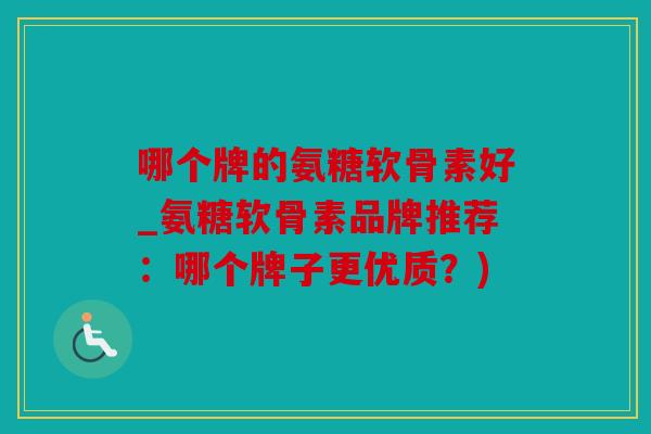 哪个牌的氨糖软骨素好_氨糖软骨素品牌推荐：哪个牌子更优质？)