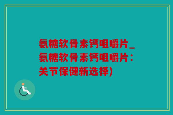 氨糖软骨素钙咀嚼片_氨糖软骨素钙咀嚼片：关节保健新选择)