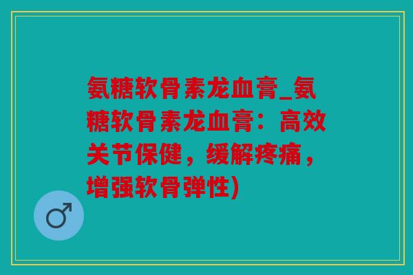 氨糖软骨素龙血膏_氨糖软骨素龙血膏：高效关节保健，缓解疼痛，增强软骨弹性)