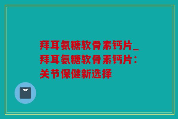 拜耳氨糖软骨素钙片_拜耳氨糖软骨素钙片：关节保健新选择