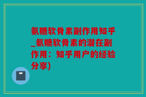 氨糖软骨素副作用知乎_氨糖软骨素的潜在副作用：知乎用户的经验分享)