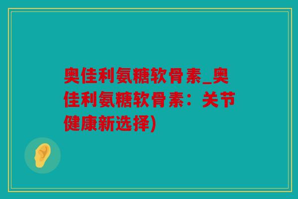 奥佳利氨糖软骨素_奥佳利氨糖软骨素：关节健康新选择)