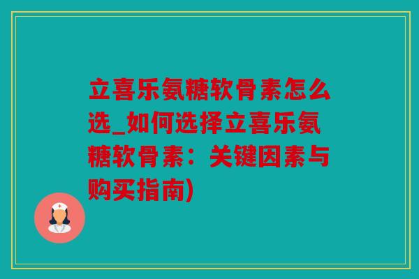 立喜乐氨糖软骨素怎么选_如何选择立喜乐氨糖软骨素：关键因素与购买指南)