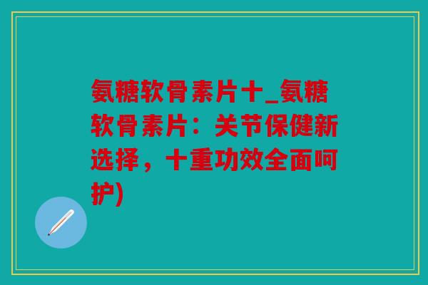 氨糖软骨素片十_氨糖软骨素片：关节保健新选择，十重功效全面呵护)