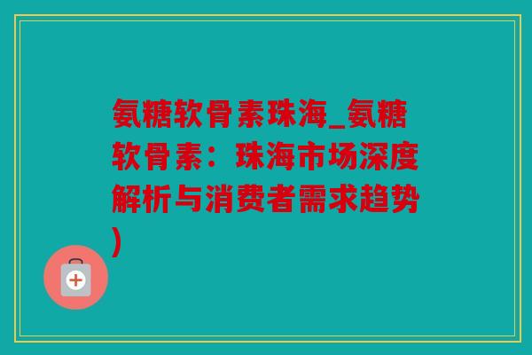 氨糖软骨素珠海_氨糖软骨素：珠海市场深度解析与消费者需求趋势)