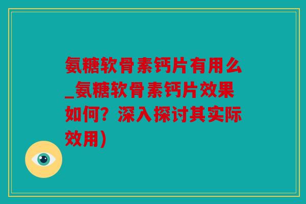 氨糖软骨素钙片有用么_氨糖软骨素钙片效果如何？深入探讨其实际效用)