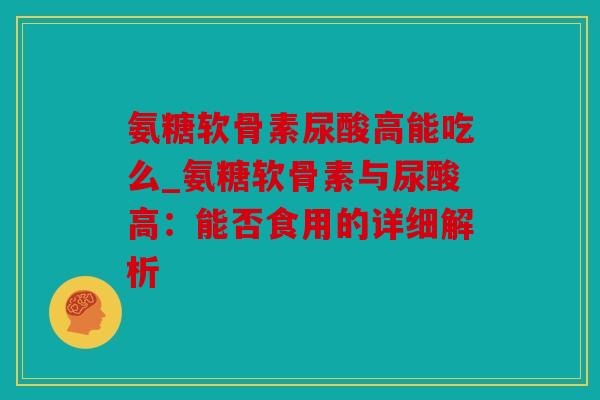 氨糖软骨素尿酸高能吃么_氨糖软骨素与尿酸高：能否食用的详细解析